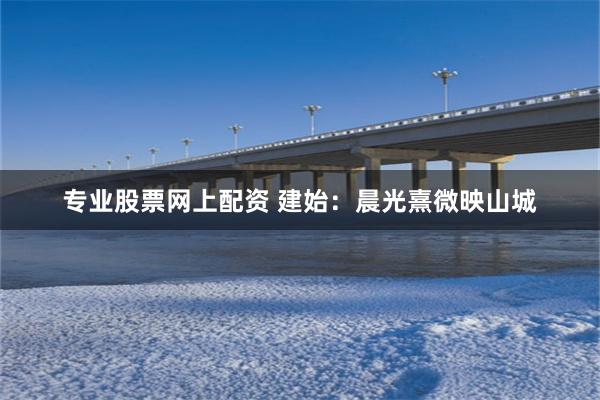专业股票网上配资 建始：晨光熹微映山城