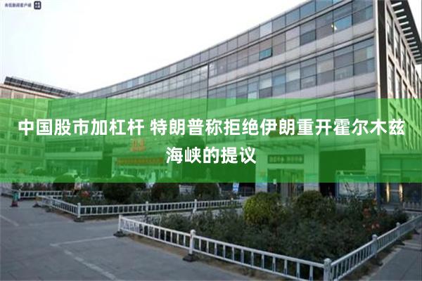 中国股市加杠杆 特朗普称拒绝伊朗重开霍尔木兹海峡的提议