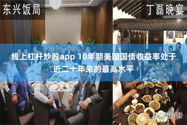 线上杠杆炒股app 10年期美国国债收益率处于近二十年来的最高水平