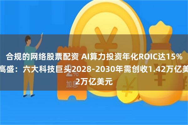 合规的网络股票配资 AI算力投资年化ROIC达15%？高盛：六大科技巨头2028-2030年需创收1.42万亿美元