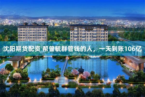 沈阳期货配资 帮曾毓群管钱的人，一天到账106亿