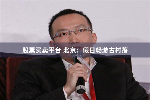 股票买卖平台 北京：假日畅游古村落