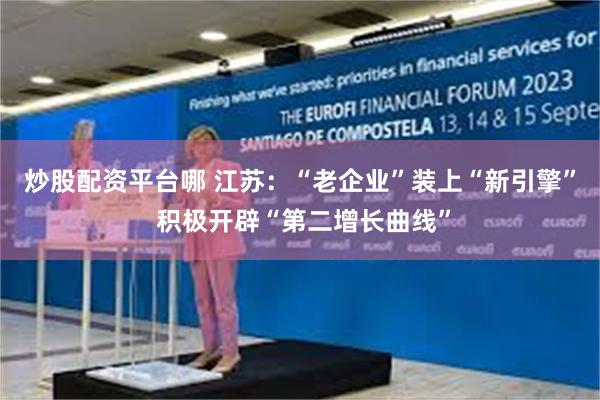 炒股配资平台哪 江苏：“老企业”装上“新引擎” 积极开辟“第二增长曲线”
