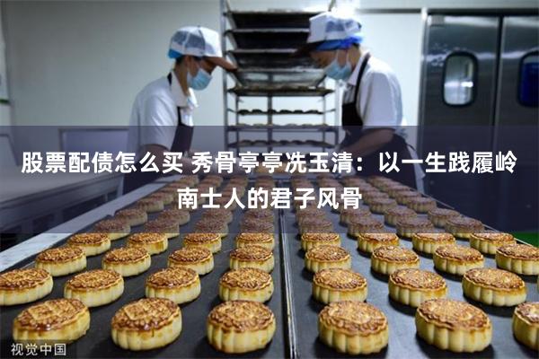 股票配债怎么买 秀骨亭亭冼玉清：以一生践履岭南士人的君子风骨