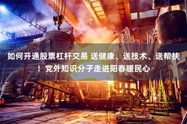 如何开通股票杠杆交易 送健康、送技术、送帮扶！党外知识分子走进阳春暖民心