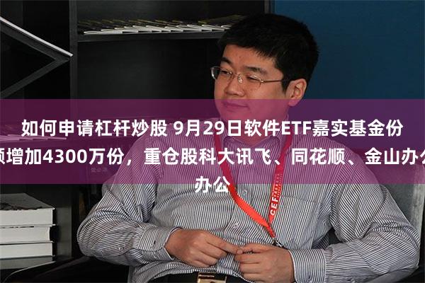 如何申请杠杆炒股 9月29日软件ETF嘉实基金份额增加4300万份，重仓股科大讯飞、同花顺、金山办公