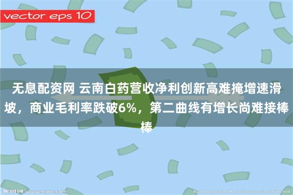 无息配资网 云南白药营收净利创新高难掩增速滑坡，商业毛利率跌破6%，第二曲线有增长尚难接棒