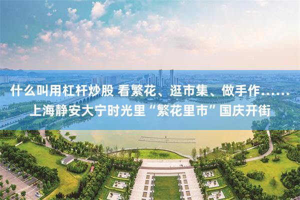 什么叫用杠杆炒股 看繁花、逛市集、做手作……上海静安大宁时光里“繁花里市”国庆开街