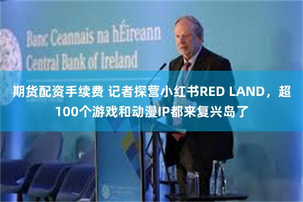 期货配资手续费 记者探营小红书RED LAND，超100个游戏和动漫IP都来复兴岛了