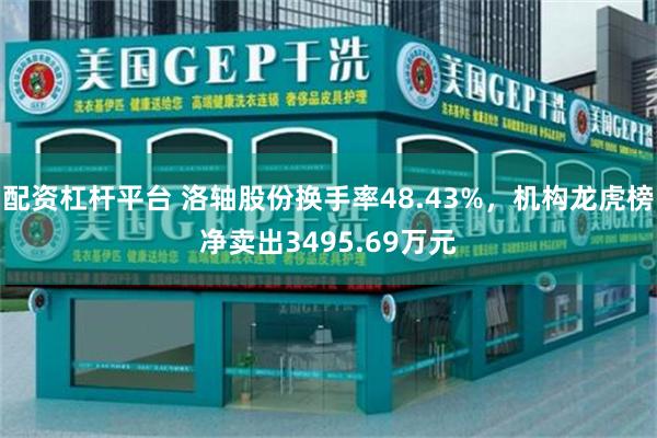 配资杠杆平台 洛轴股份换手率48.43%，机构龙虎榜净卖出3495.69万元