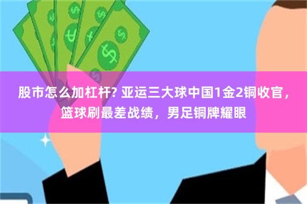 股市怎么加杠杆? 亚运三大球中国1金2铜收官，篮球刷最差战绩，男足铜牌耀眼