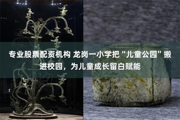 专业股票配资机构 龙岗一小学把“儿童公园”搬进校园,为儿童成长留白赋能