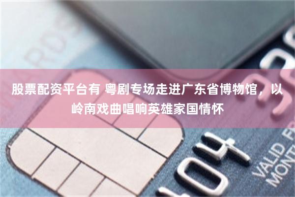 股票配资平台有 粤剧专场走进广东省博物馆，以岭南戏曲唱响英雄家国情怀