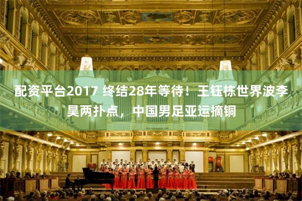配资平台2017 终结28年等待！王钰栋世界波李昊两扑点，中国男足亚运摘铜