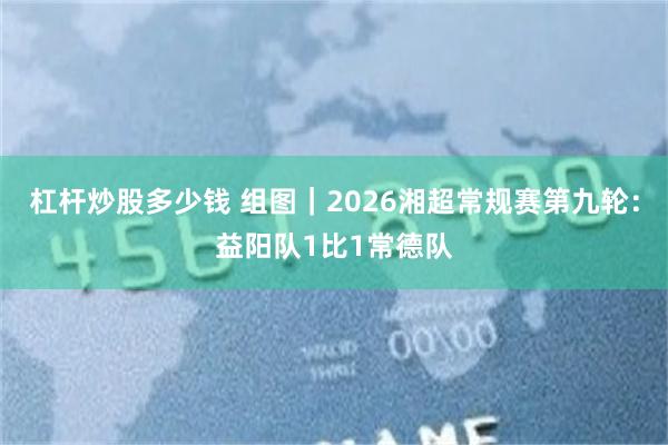 杠杆炒股多少钱 组图｜2026湘超常规赛第九轮：益阳队1比1常德队