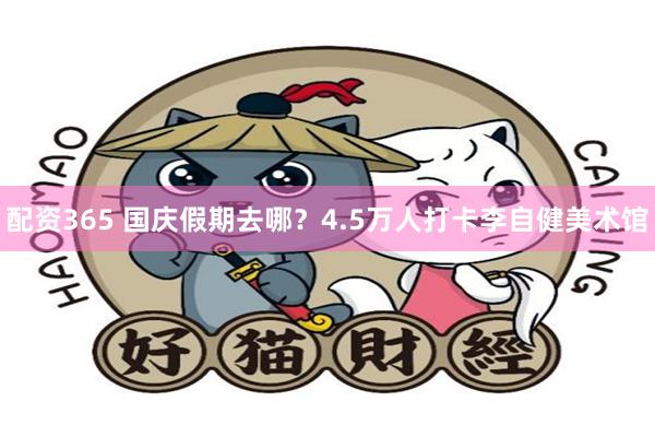 配资365 国庆假期去哪？4.5万人打卡李自健美术馆