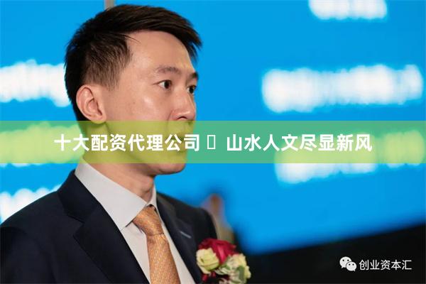 十大配资代理公司 ​山水人文尽显新风