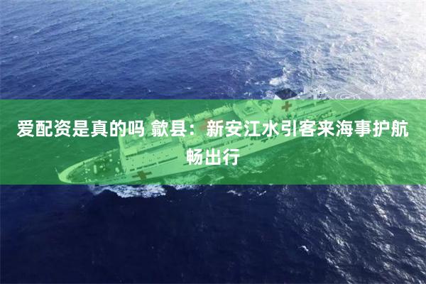 爱配资是真的吗 歙县：新安江水引客来海事护航畅出行