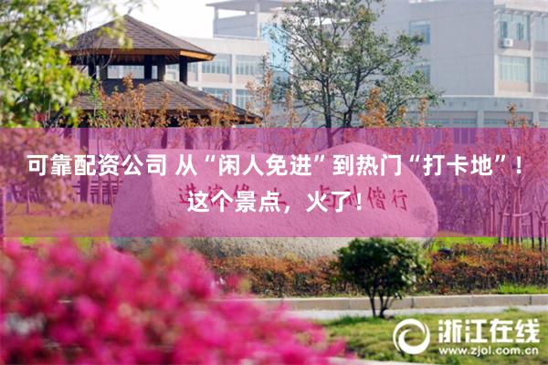 可靠配资公司 从“闲人免进”到热门“打卡地”！这个景点，火了！