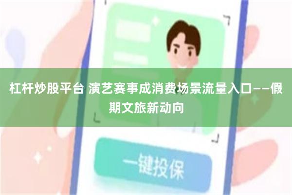 杠杆炒股平台 演艺赛事成消费场景流量入口——假期文旅新动向