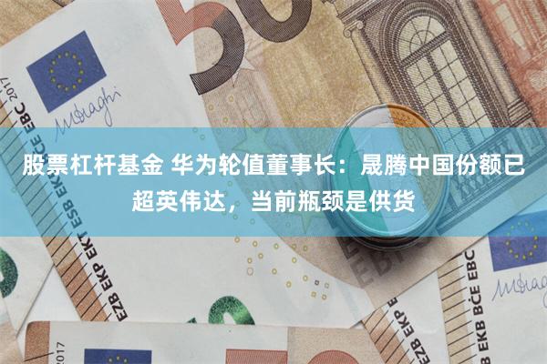 股票杠杆基金 华为轮值董事长：晟腾中国份额已超英伟达，当前瓶颈是供货