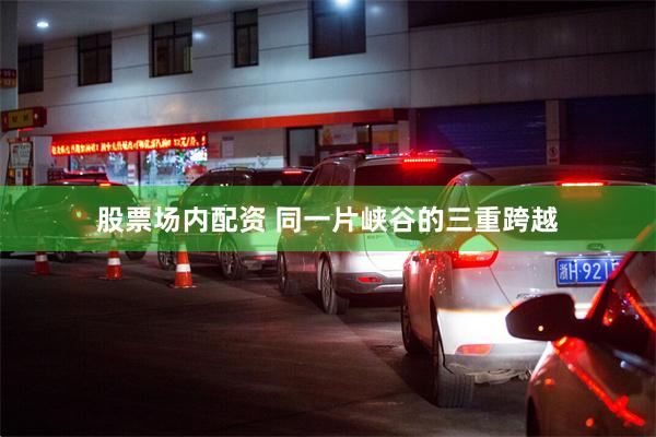 股票场内配资 同一片峡谷的三重跨越