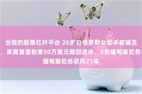 合规的股票杠杆平台 26岁白俄罗斯女歌手被骗至缅甸杀害，家属曾遭勒索50万美元赎回遗体，5名缅甸案犯各获刑21年