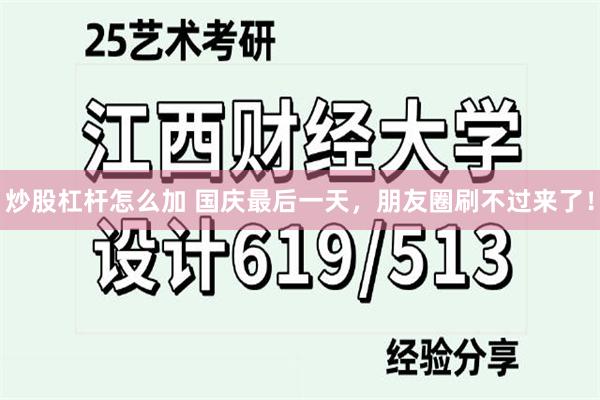 炒股杠杆怎么加 国庆最后一天，朋友圈刷不过来了！