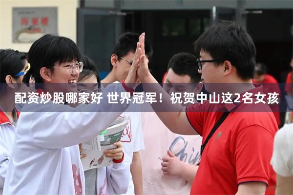 配资炒股哪家好 世界冠军！祝贺中山这2名女孩