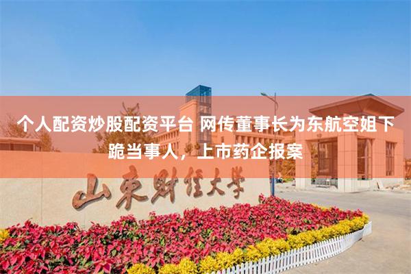 个人配资炒股配资平台 网传董事长为东航空姐下跪当事人，上市药企报案