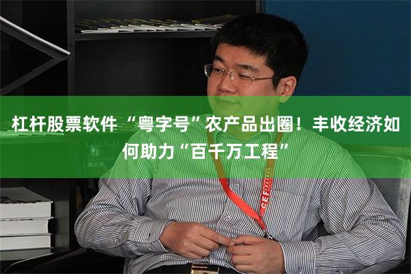 杠杆股票软件 “粤字号”农产品出圈！丰收经济如何助力“百千万工程”