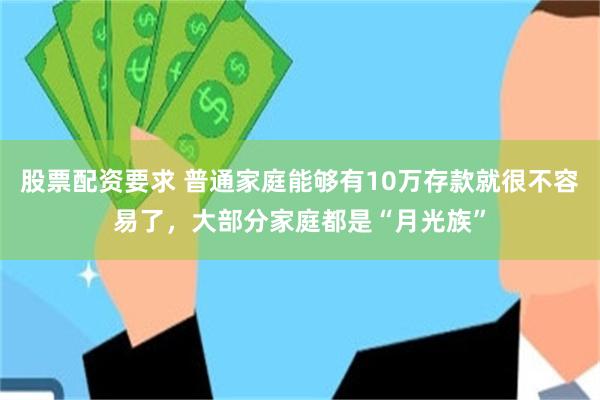 股票配资要求 普通家庭能够有10万存款就很不容易了，大部分家庭都是“月光族”