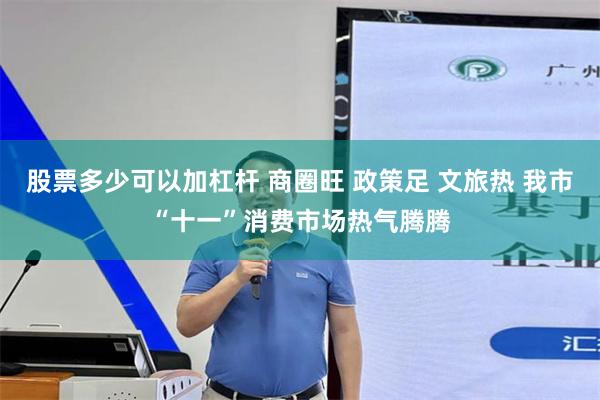 股票多少可以加杠杆 商圈旺 政策足 文旅热 我市“十一”消费市场热气腾腾