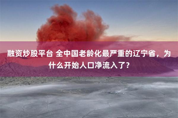 融资炒股平台 全中国老龄化最严重的辽宁省，为什么开始人口净流入了？