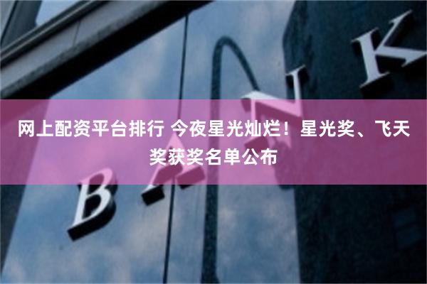 网上配资平台排行 今夜星光灿烂！星光奖、飞天奖获奖名单公布