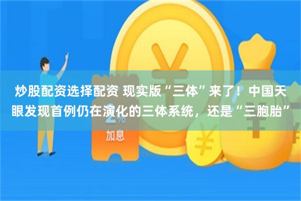 炒股配资选择配资 现实版“三体”来了！中国天眼发现首例仍在演化的三体系统，还是“三胞胎”