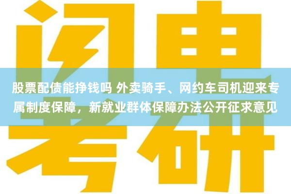 股票配债能挣钱吗 外卖骑手、网约车司机迎来专属制度保障，新就业群体保障办法公开征求意见