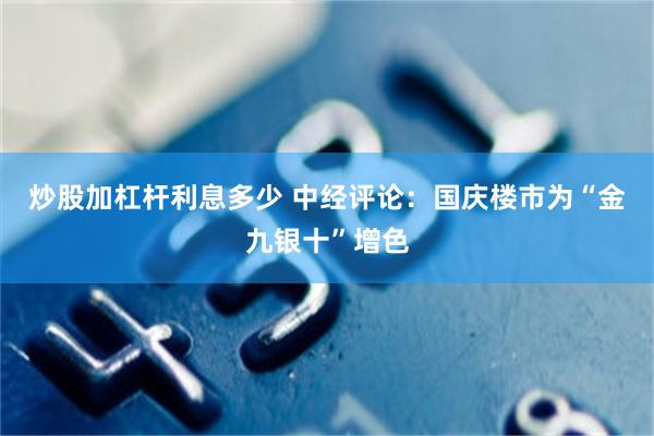 炒股加杠杆利息多少 中经评论：国庆楼市为“金九银十”增色