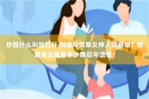 炒股什么叫加杠杆 刘嘉玲荧幕女神人设崩塌？情路背后藏着多少隐忍与遗憾！