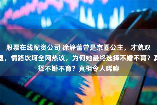 股票在线配资公司 徐静蕾曾是京圈公主，才貌双全却突然隐退，情路坎坷全网热议，为何她最终选择不婚不育？真相令人唏嘘