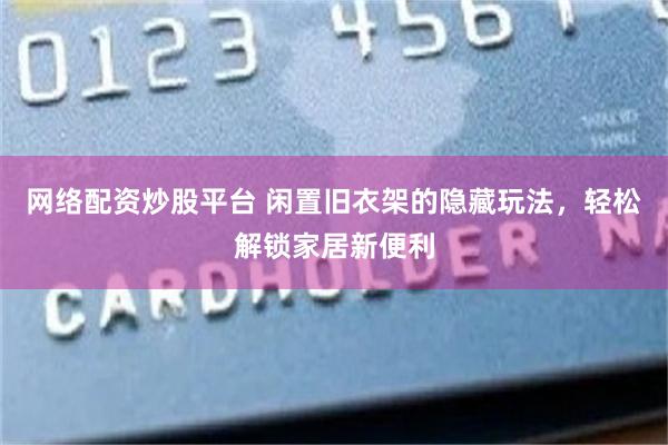 网络配资炒股平台 闲置旧衣架的隐藏玩法，轻松解锁家居新便利