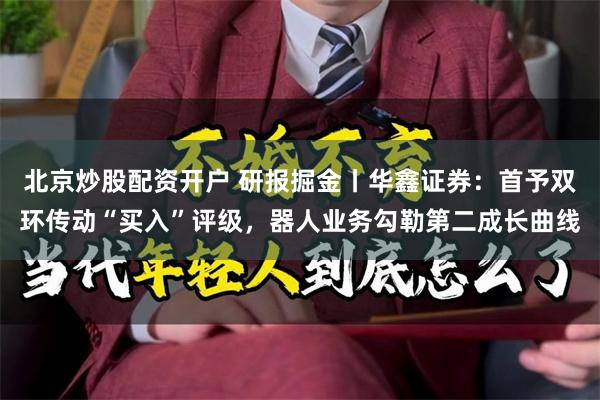 北京炒股配资开户 研报掘金丨华鑫证券：首予双环传动“买入”评级，器人业务勾勒第二成长曲线