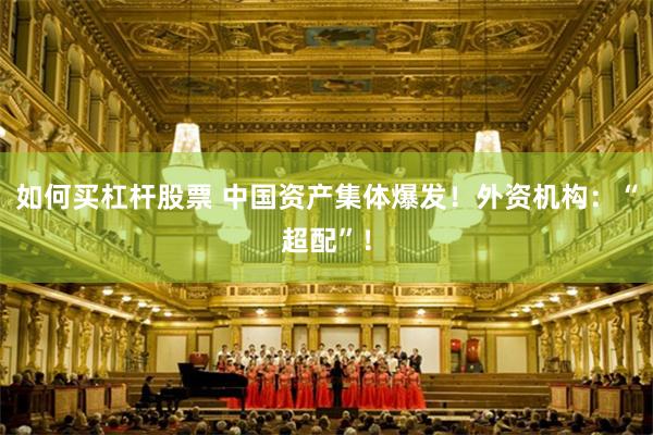如何买杠杆股票 中国资产集体爆发！外资机构：“超配”！