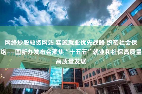 网络炒股融资网站 实施就业优先战略 织密社会保障网络——国新办发布会聚焦“十五五”就业和社保高质量发展