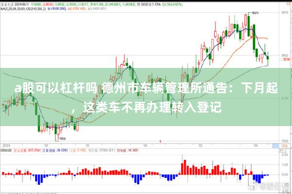 a股可以杠杆吗 德州市车辆管理所通告：下月起，这类车不再办理转入登记