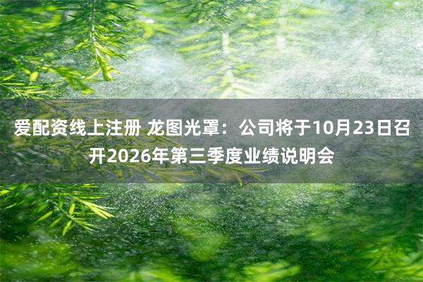 爱配资线上注册 龙图光罩：公司将于10月23日召开2026年第三季度业绩说明会