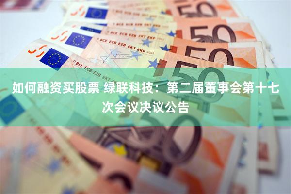 如何融资买股票 绿联科技：第二届董事会第十七次会议决议公告