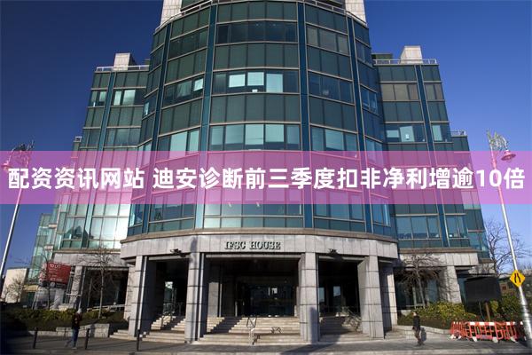 配资资讯网站 迪安诊断前三季度扣非净利增逾10倍