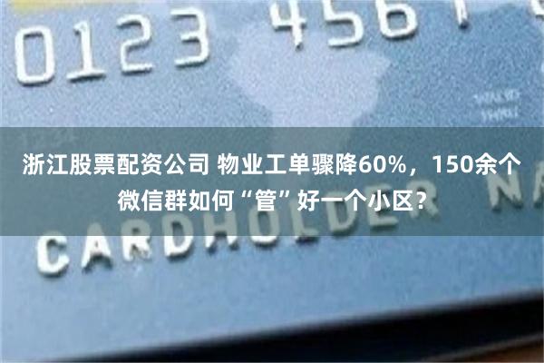 浙江股票配资公司 物业工单骤降60%，150余个微信群如何“管”好一个小区？