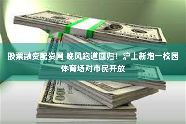 股票融资配资网 晚风跑道回归！沪上新增一校园体育场对市民开放